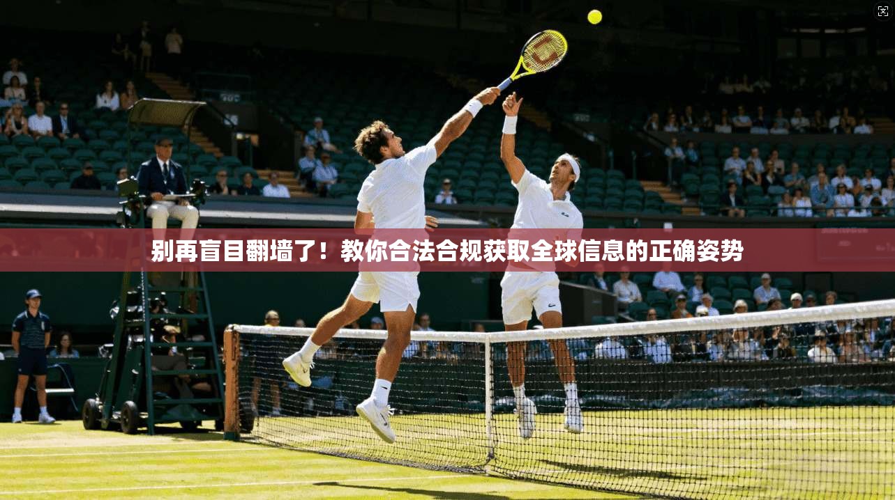 别再盲目翻墙了！教你合法合规获取全球信息的正确姿势