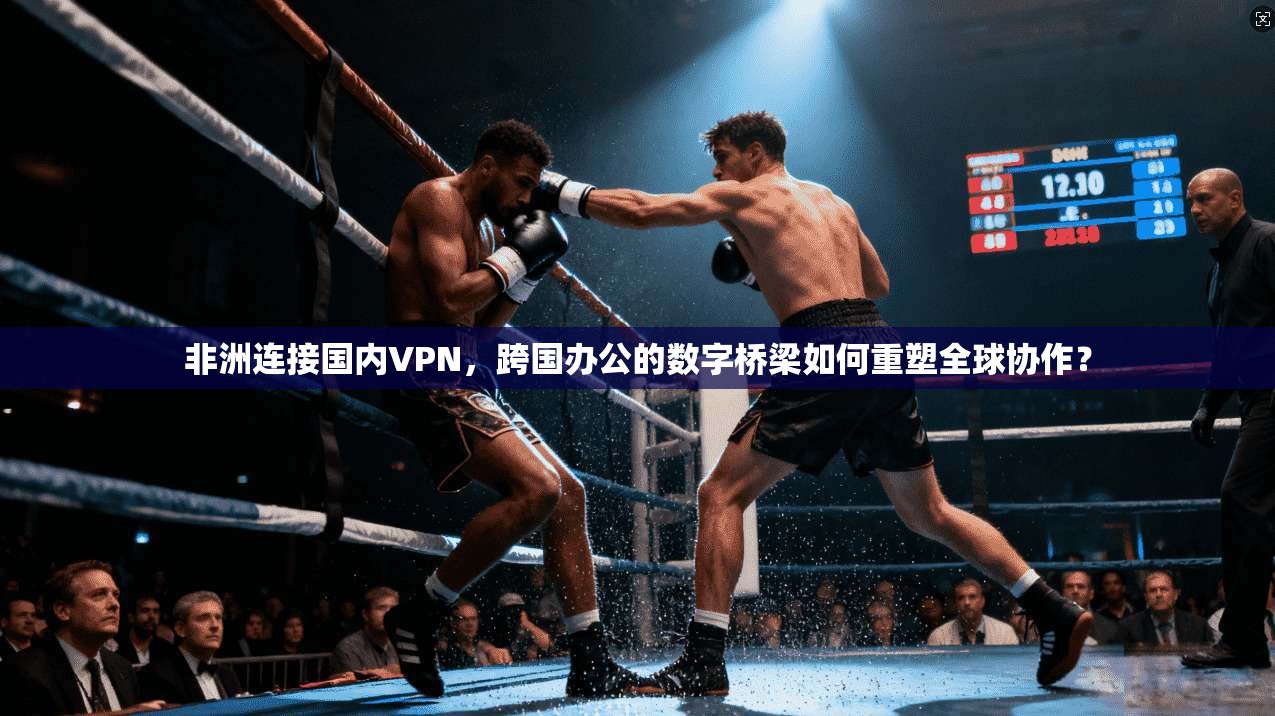 非洲连接国内VPN，跨国办公的数字桥梁如何重塑全球协作？