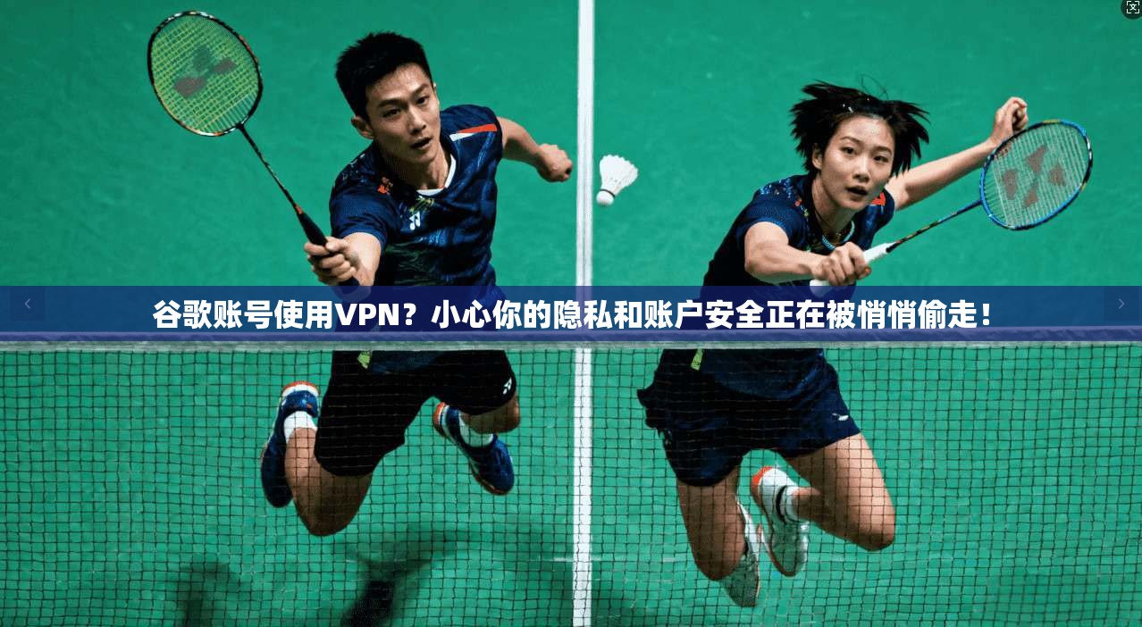 谷歌账号使用VPN？小心你的隐私和账户安全正在被悄悄偷走！