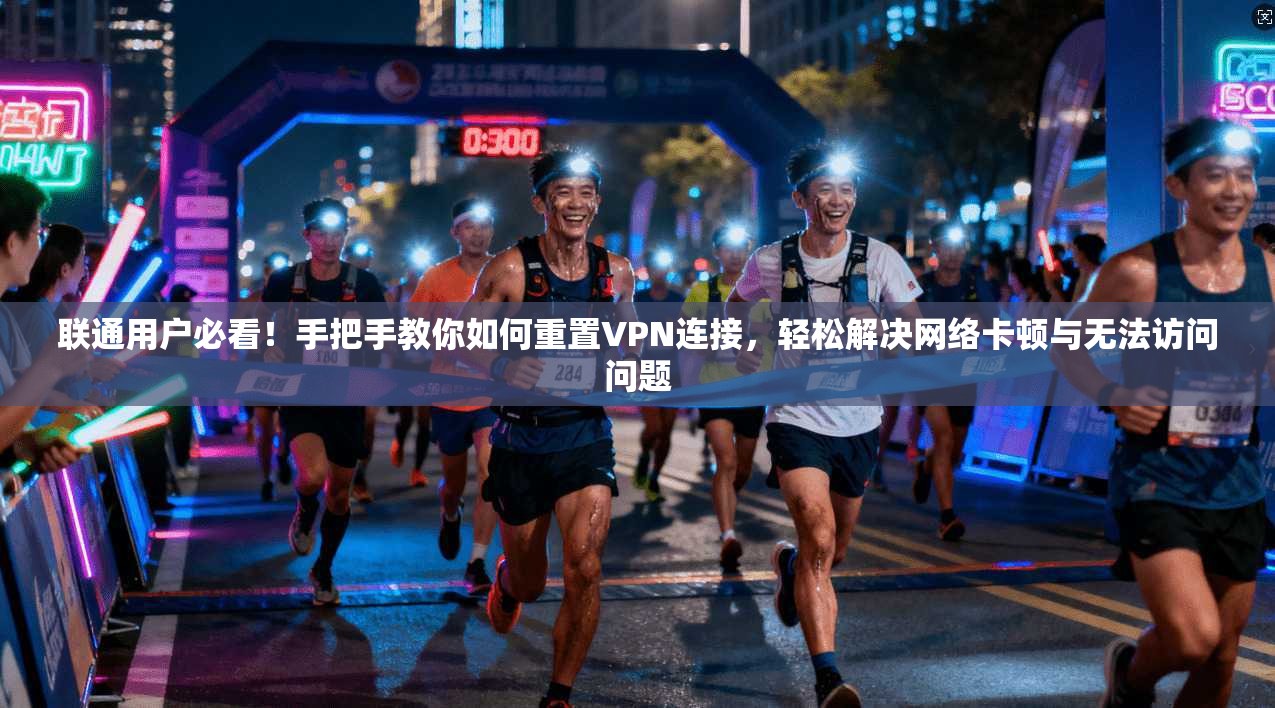 联通用户必看！手把手教你如何重置VPN连接，轻松解决网络卡顿与无法访问问题