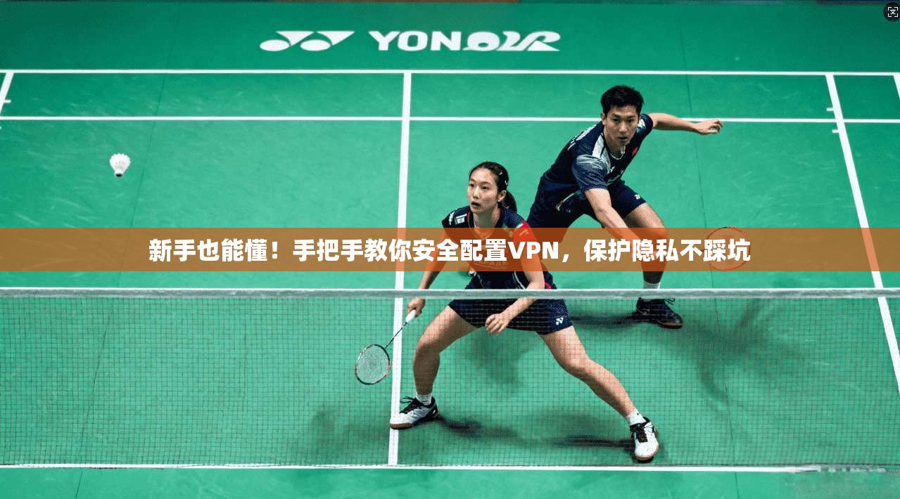 新手也能懂！手把手教你安全配置VPN，保护隐私不踩坑