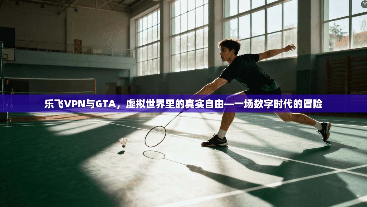 乐飞VPN与GTA，虚拟世界里的真实自由—一场数字时代的冒险