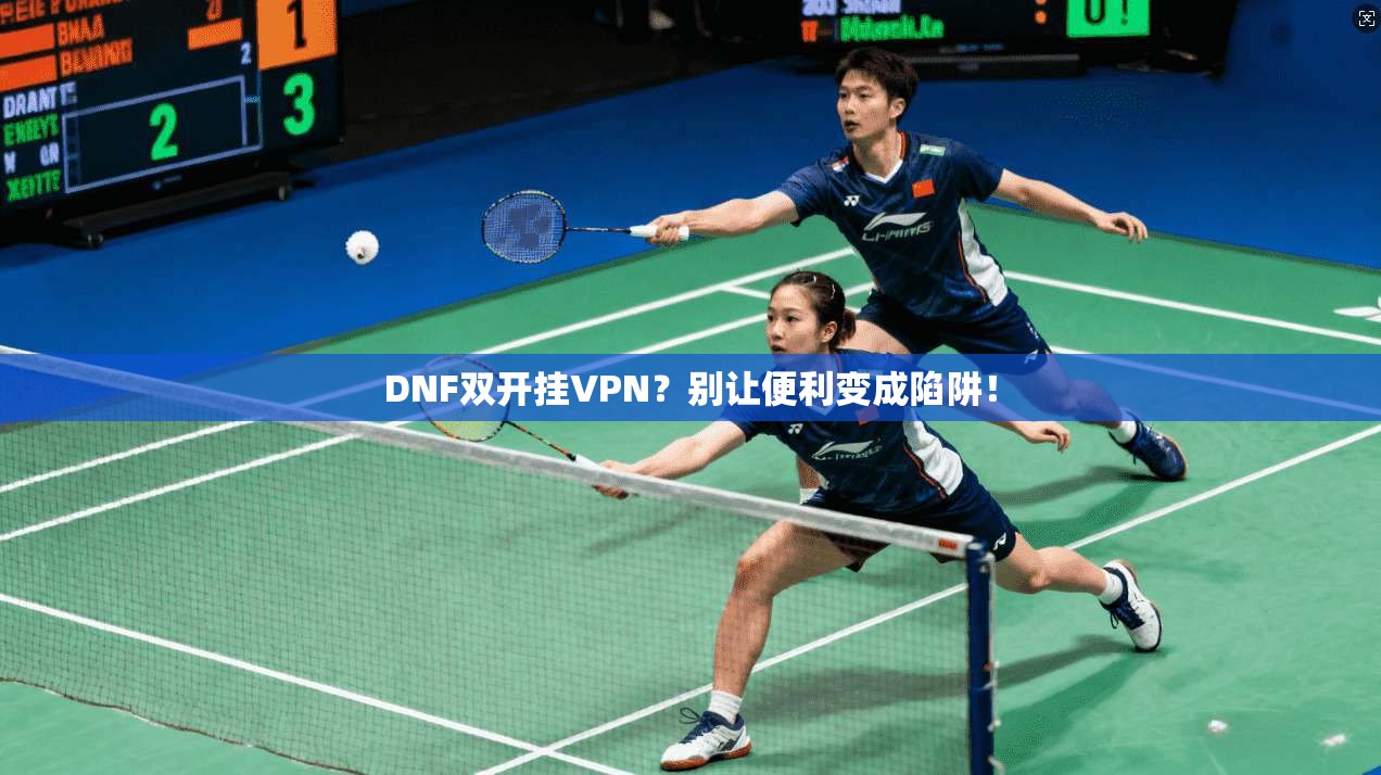 DNF双开挂VPN？别让便利变成陷阱！