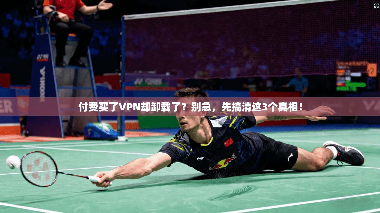 付费买了VPN却卸载了？别急，先搞清这3个真相！