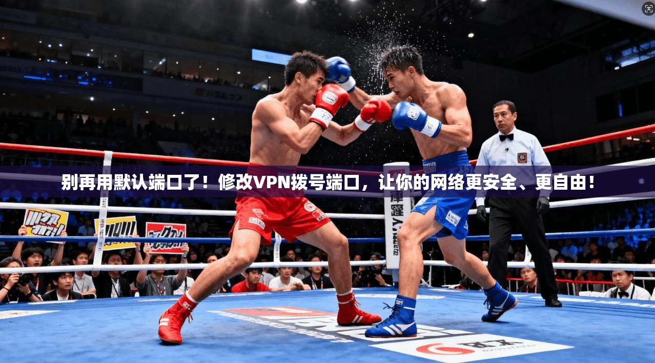 别再用默认端口了！修改VPN拨号端口，让你的网络更安全、更自由！