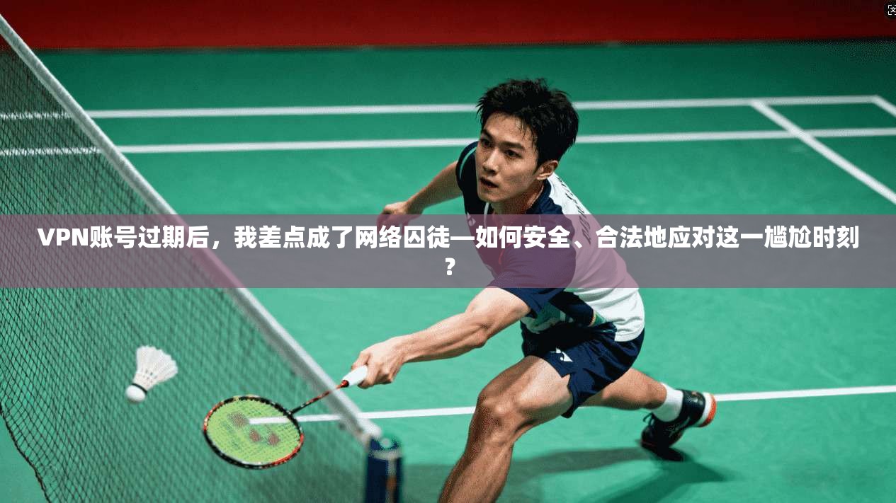VPN账号过期后，我差点成了网络囚徒—如何安全、合法地应对这一尴尬时刻？