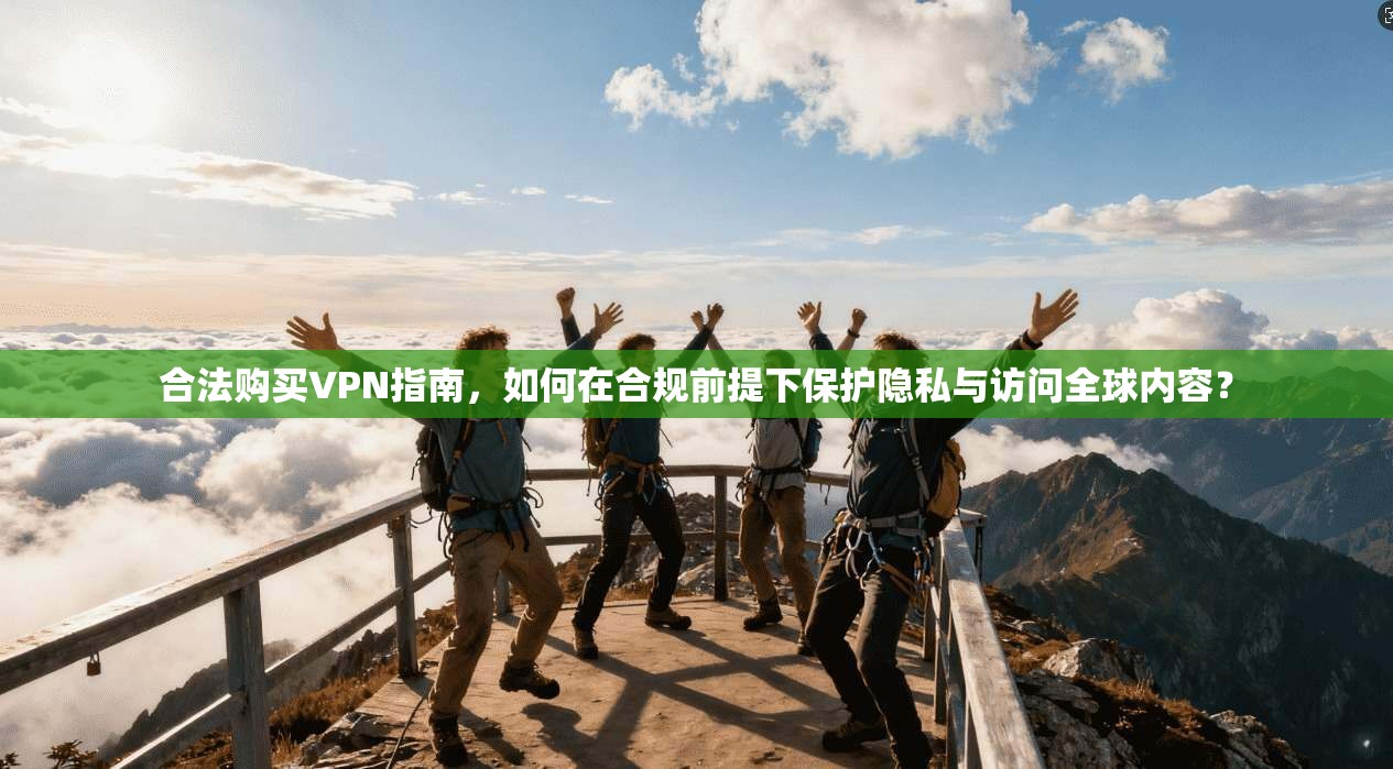 合法购买VPN指南，如何在合规前提下保护隐私与访问全球内容？