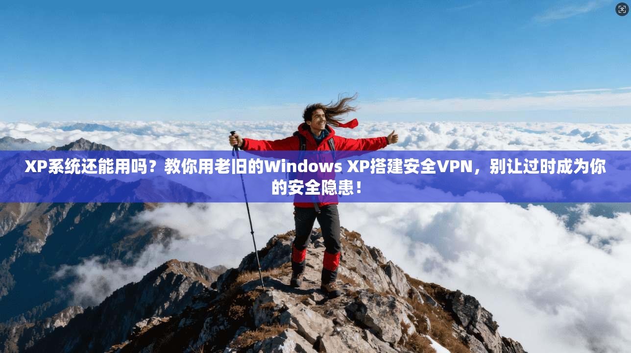 XP系统还能用吗？教你用老旧的Windows XP搭建安全VPN，别让过时成为你的安全隐患！