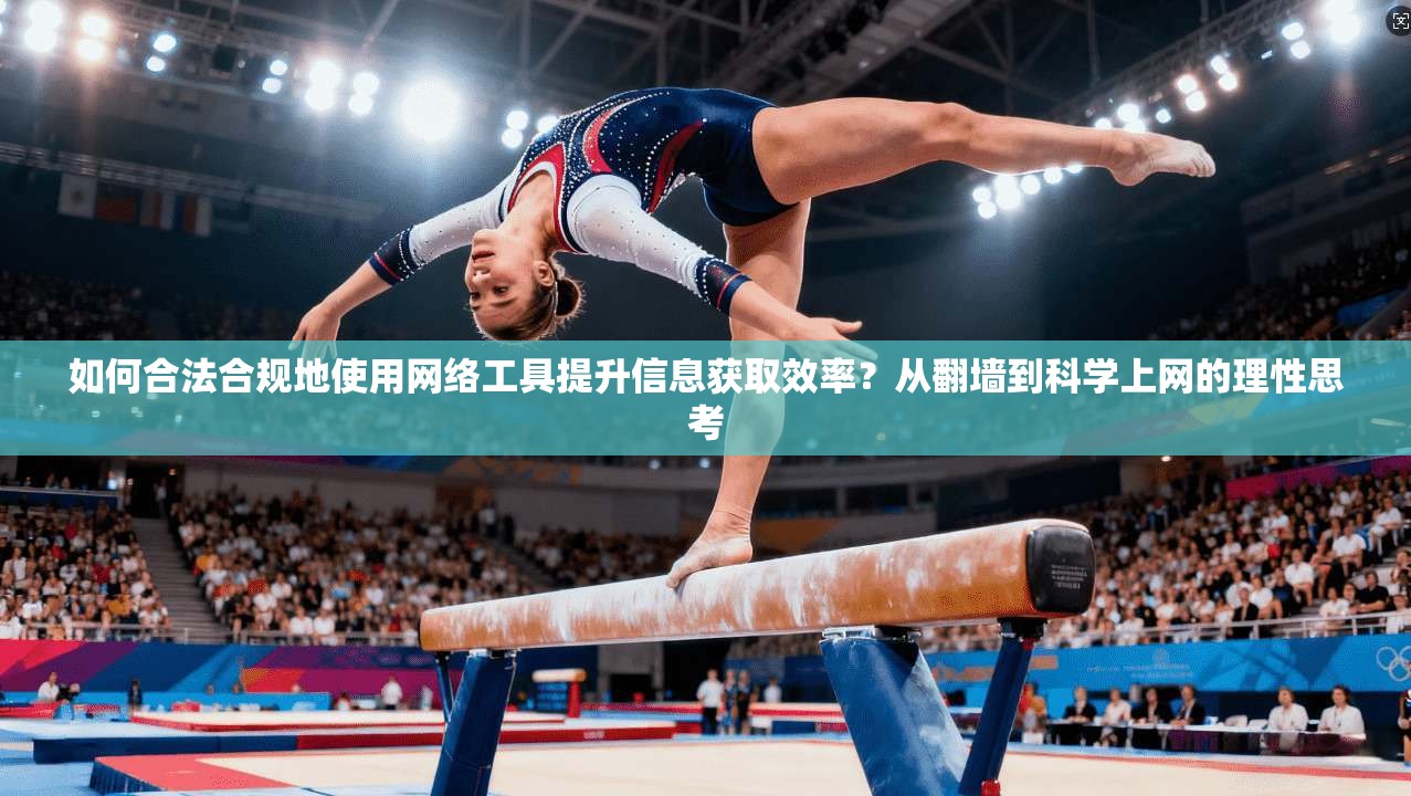 如何合法合规地使用网络工具提升信息获取效率？从翻墙到科学上网的理性思考