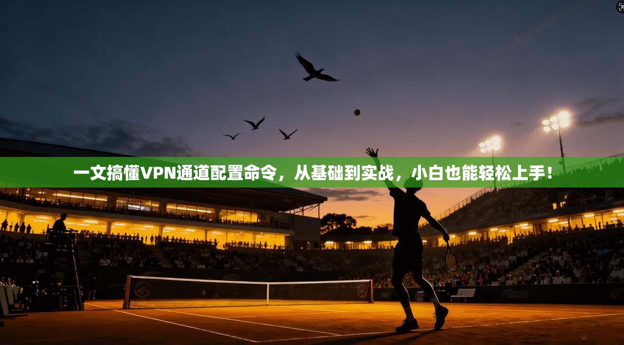 一文搞懂VPN通道配置命令，从基础到实战，小白也能轻松上手！