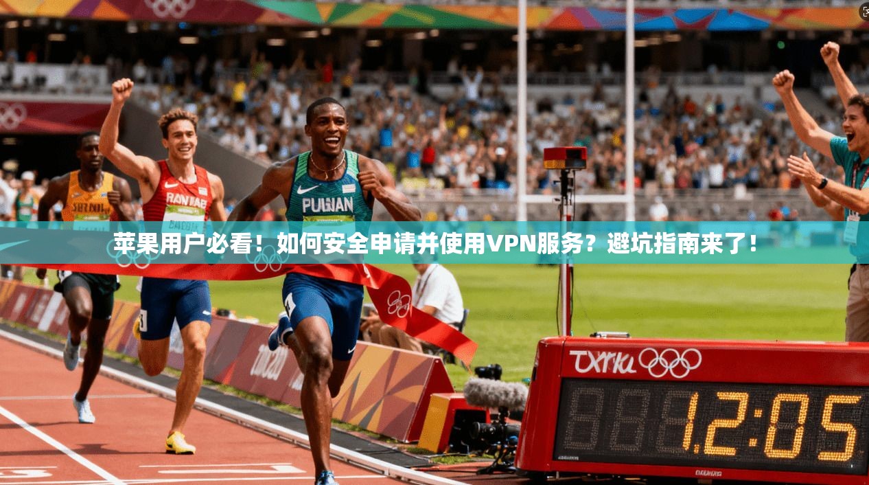 苹果用户必看！如何安全申请并使用VPN服务？避坑指南来了！