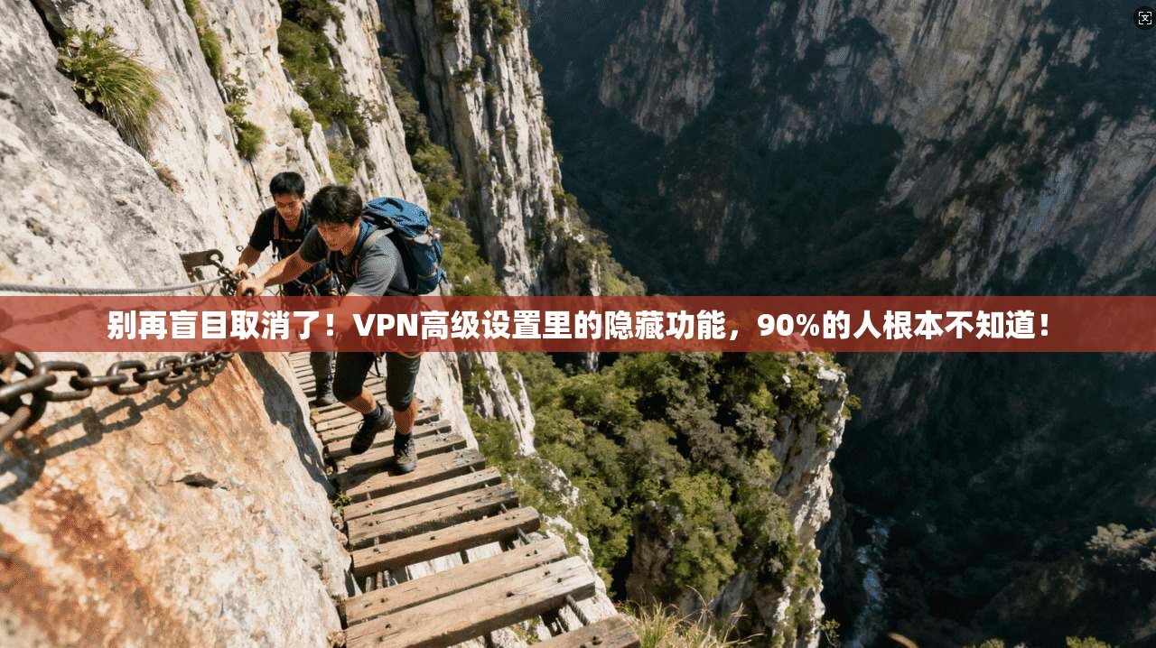 别再盲目取消了！VPN高级设置里的隐藏功能，90%的人根本不知道！