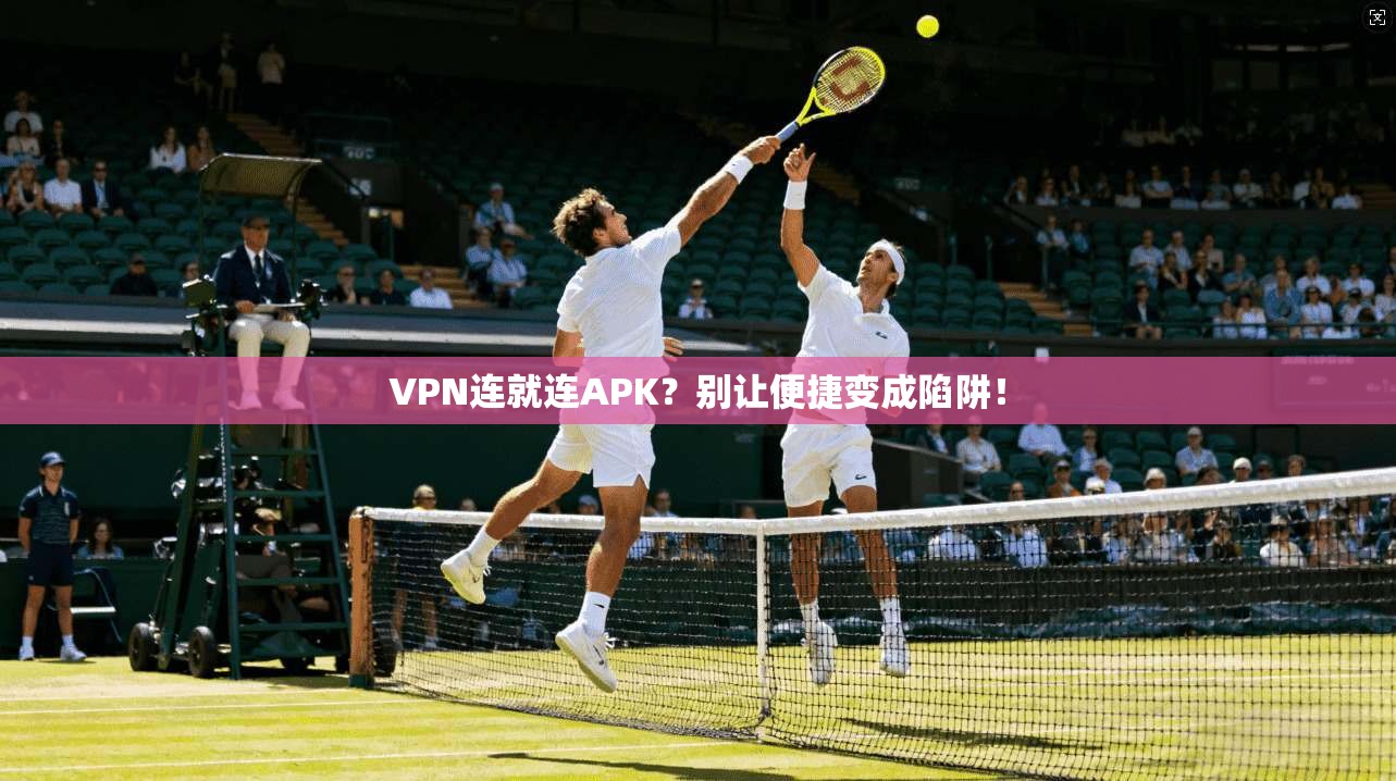 VPN连就连APK？别让便捷变成陷阱！