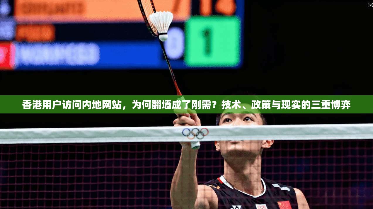 香港用户访问内地网站，为何翻墙成了刚需？技术、政策与现实的三重博弈