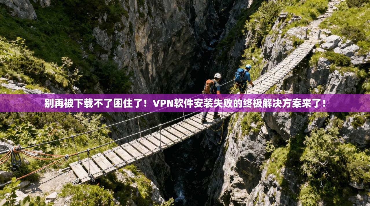 别再被下载不了困住了！VPN软件安装失败的终极解决方案来了！