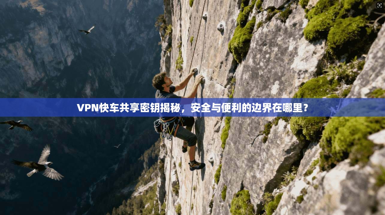 VPN快车共享密钥揭秘，安全与便利的边界在哪里？