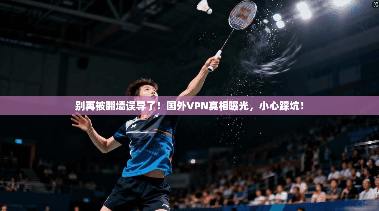 别再被翻墙误导了！国外VPN真相曝光，小心踩坑！