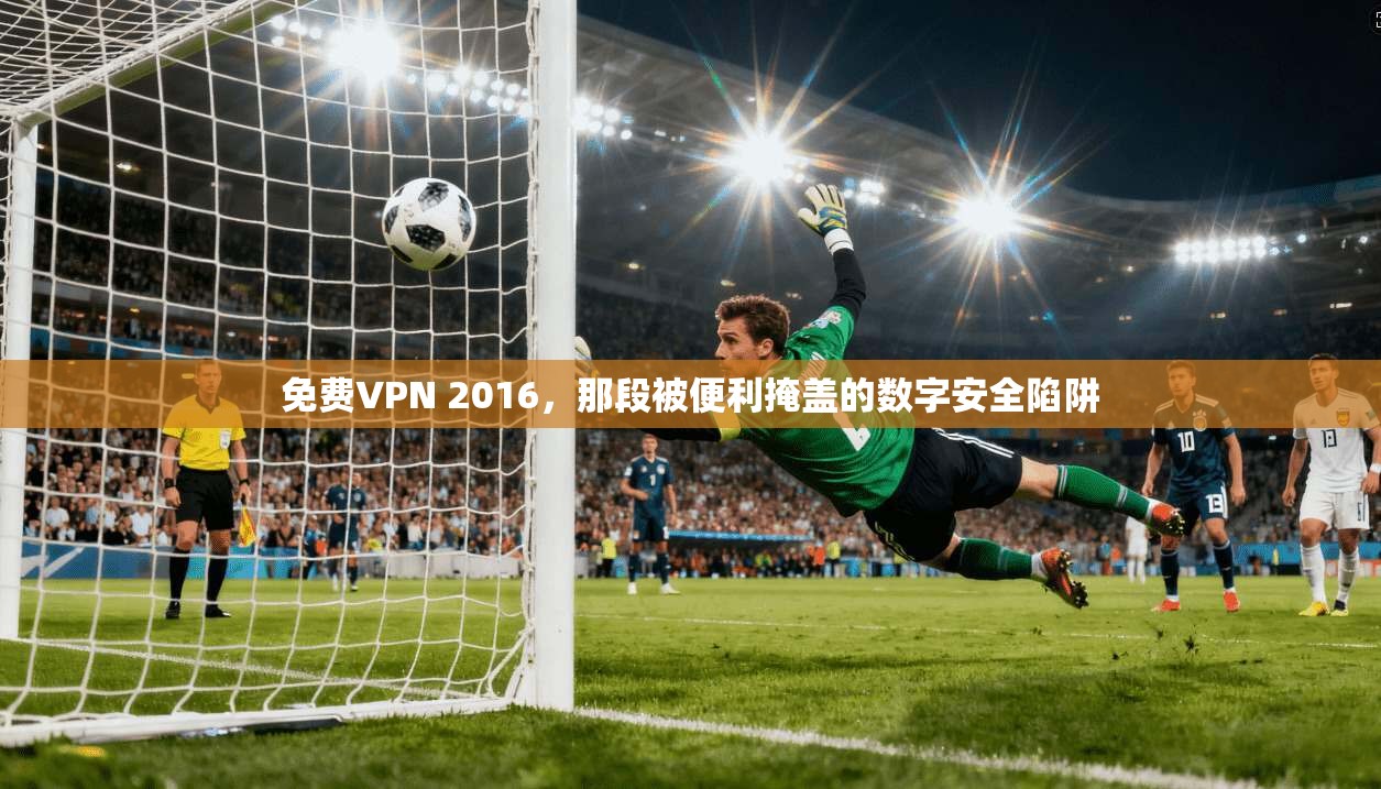 免费VPN 2016，那段被便利掩盖的数字安全陷阱