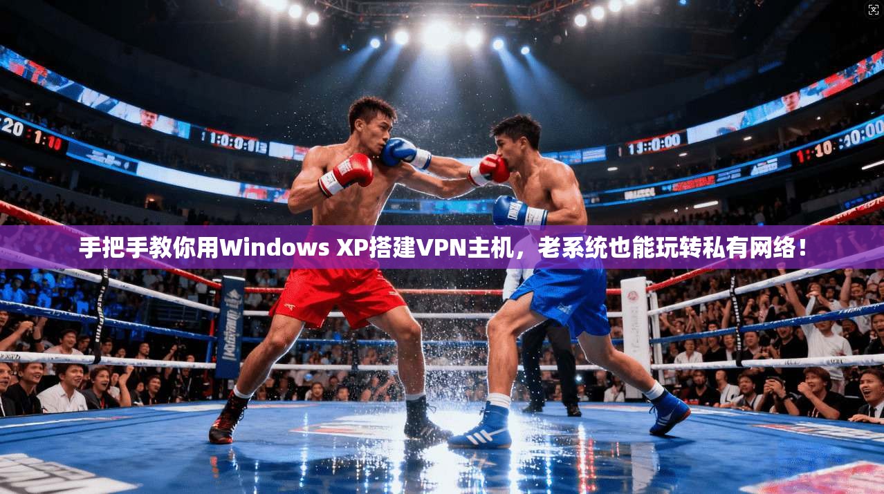 手把手教你用Windows XP搭建VPN主机，老系统也能玩转私有网络！