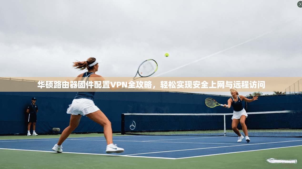 华硕路由器固件配置VPN全攻略，轻松实现安全上网与远程访问