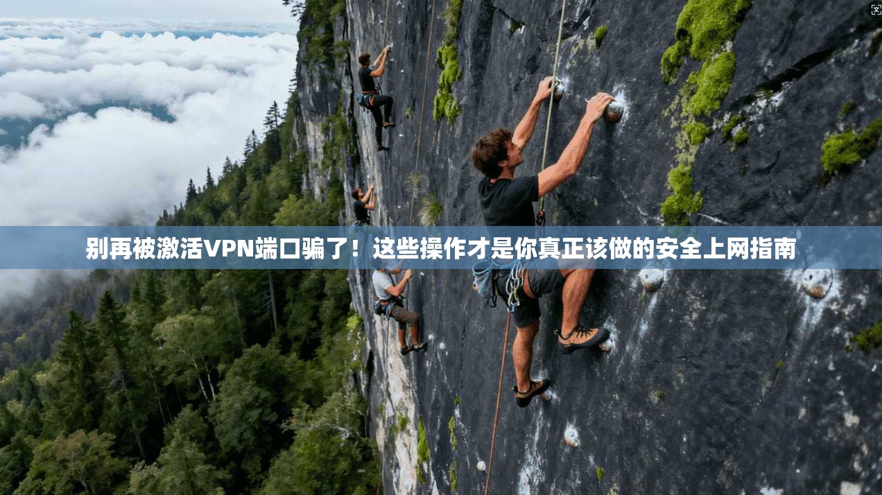 别再被激活VPN端口骗了！这些操作才是你真正该做的安全上网指南