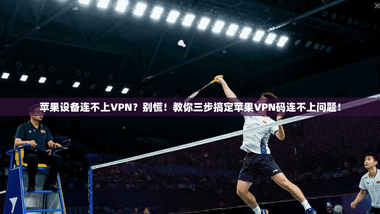 苹果设备连不上VPN？别慌！教你三步搞定苹果VPN码连不上问题！