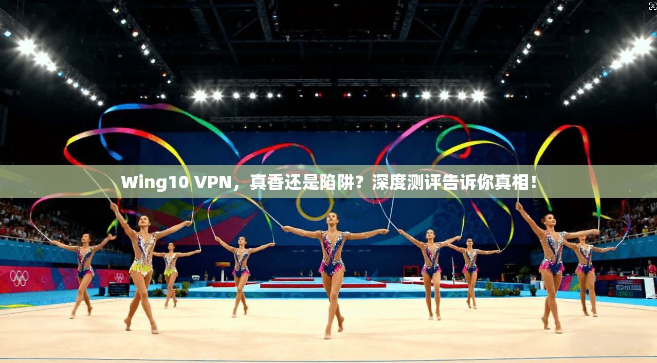 Wing10 VPN，真香还是陷阱？深度测评告诉你真相！