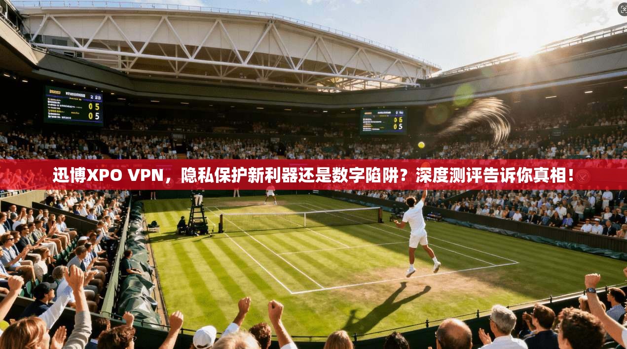 迅博XPO VPN，隐私保护新利器还是数字陷阱？深度测评告诉你真相！