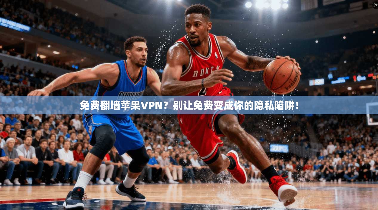 免费翻墙苹果VPN？别让免费变成你的隐私陷阱！