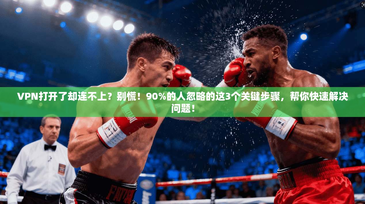 VPN打开了却连不上？别慌！90%的人忽略的这3个关键步骤，帮你快速解决问题！