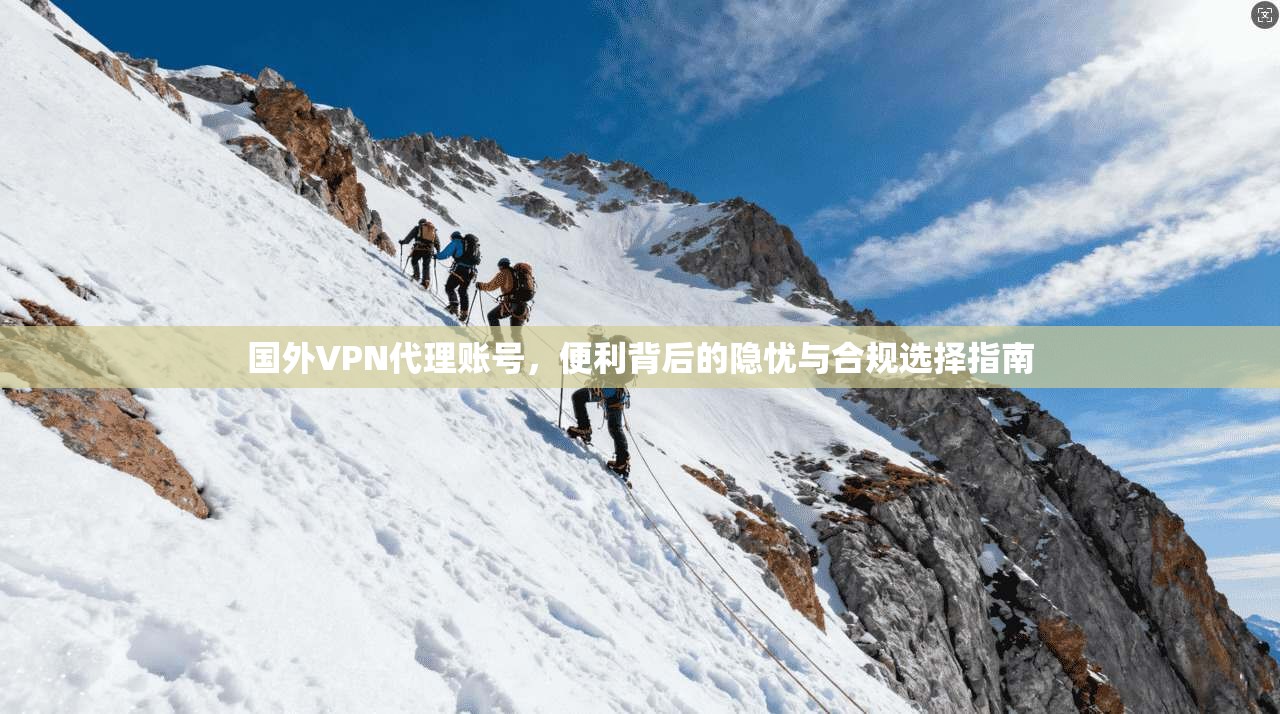 国外VPN代理账号，便利背后的隐忧与合规选择指南