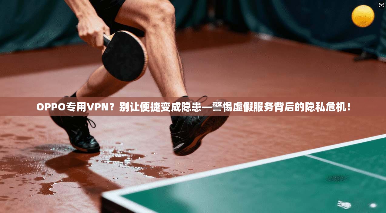 OPPO专用VPN？别让便捷变成隐患—警惕虚假服务背后的隐私危机！