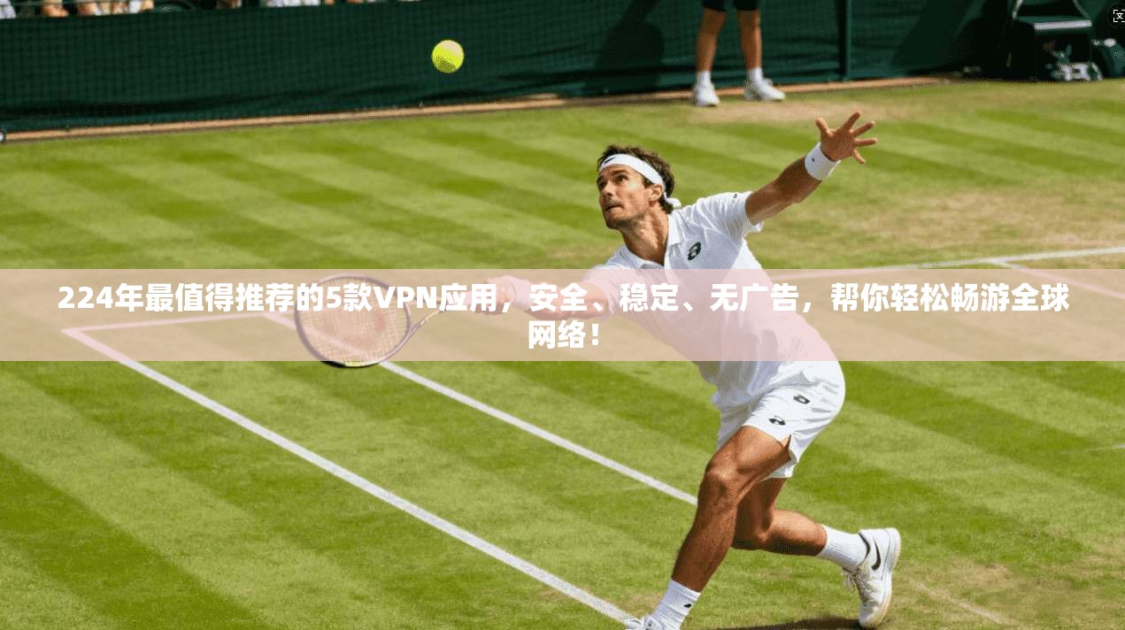 224年最值得推荐的5款VPN应用，安全、稳定、无广告，帮你轻松畅游全球网络！