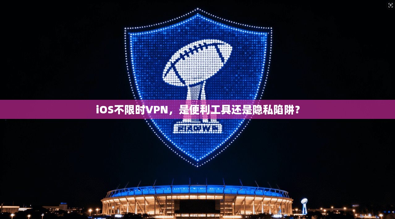 iOS不限时VPN，是便利工具还是隐私陷阱？