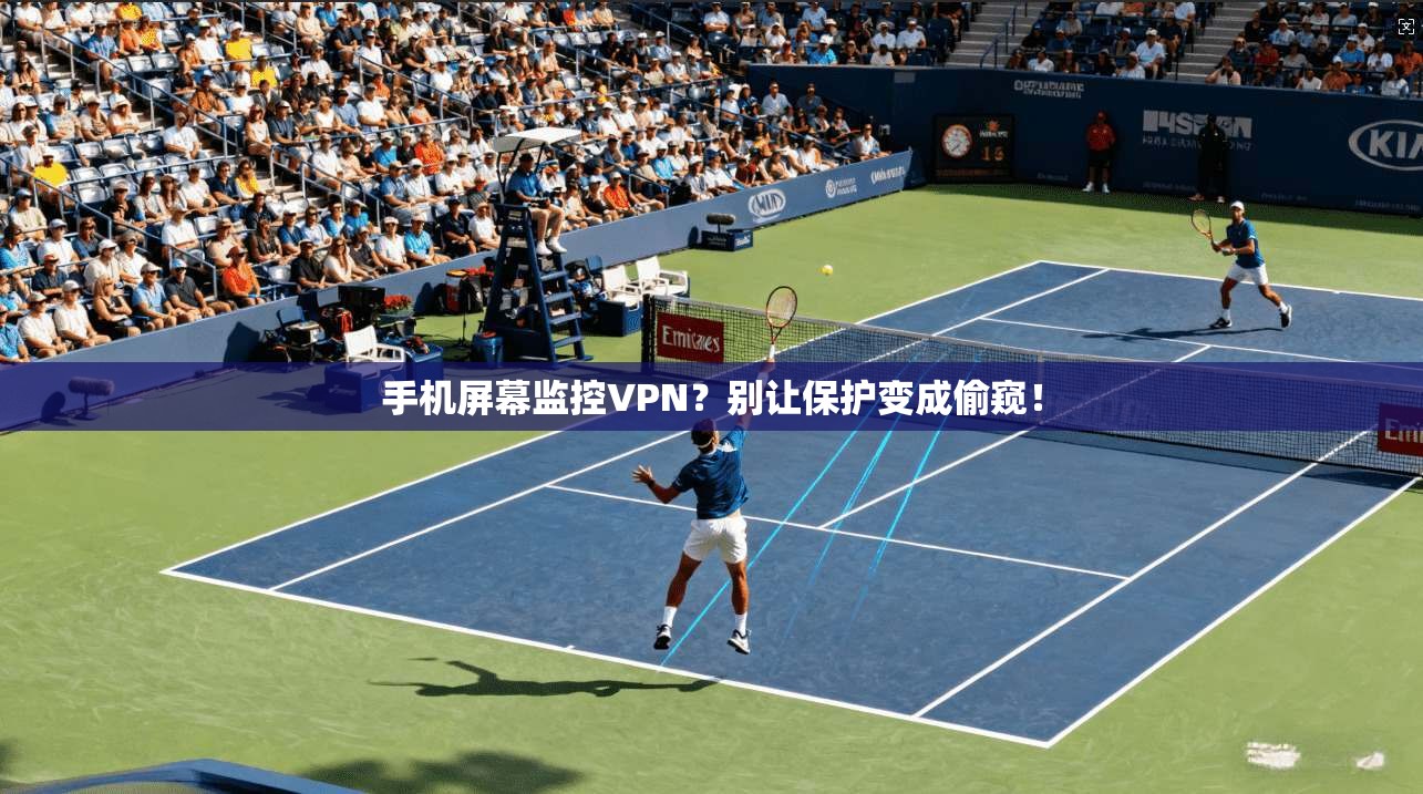 手机屏幕监控VPN？别让保护变成偷窥！