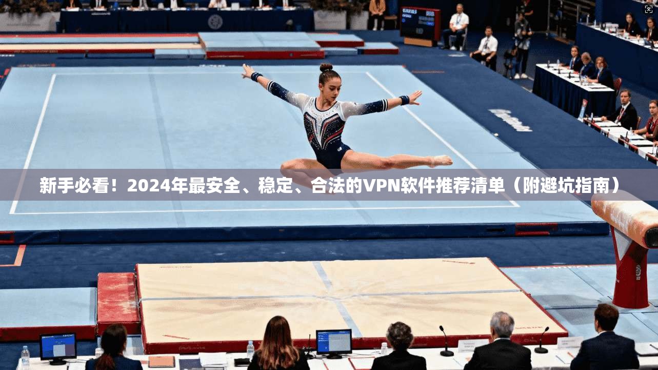 新手必看！2024年最安全、稳定、合法的VPN软件推荐清单（附避坑指南）