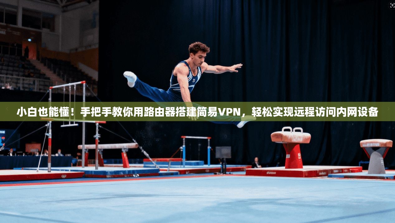 小白也能懂！手把手教你用路由器搭建简易VPN，轻松实现远程访问内网设备