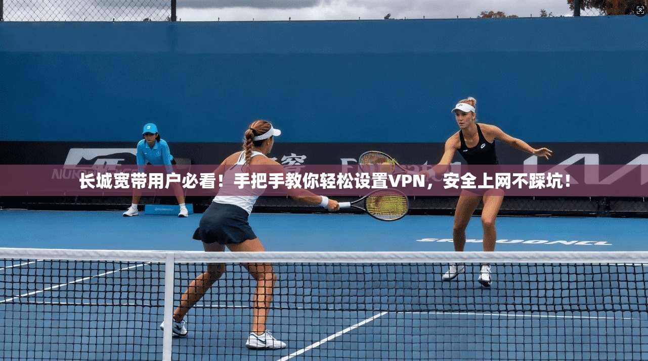 长城宽带用户必看！手把手教你轻松设置VPN，安全上网不踩坑！