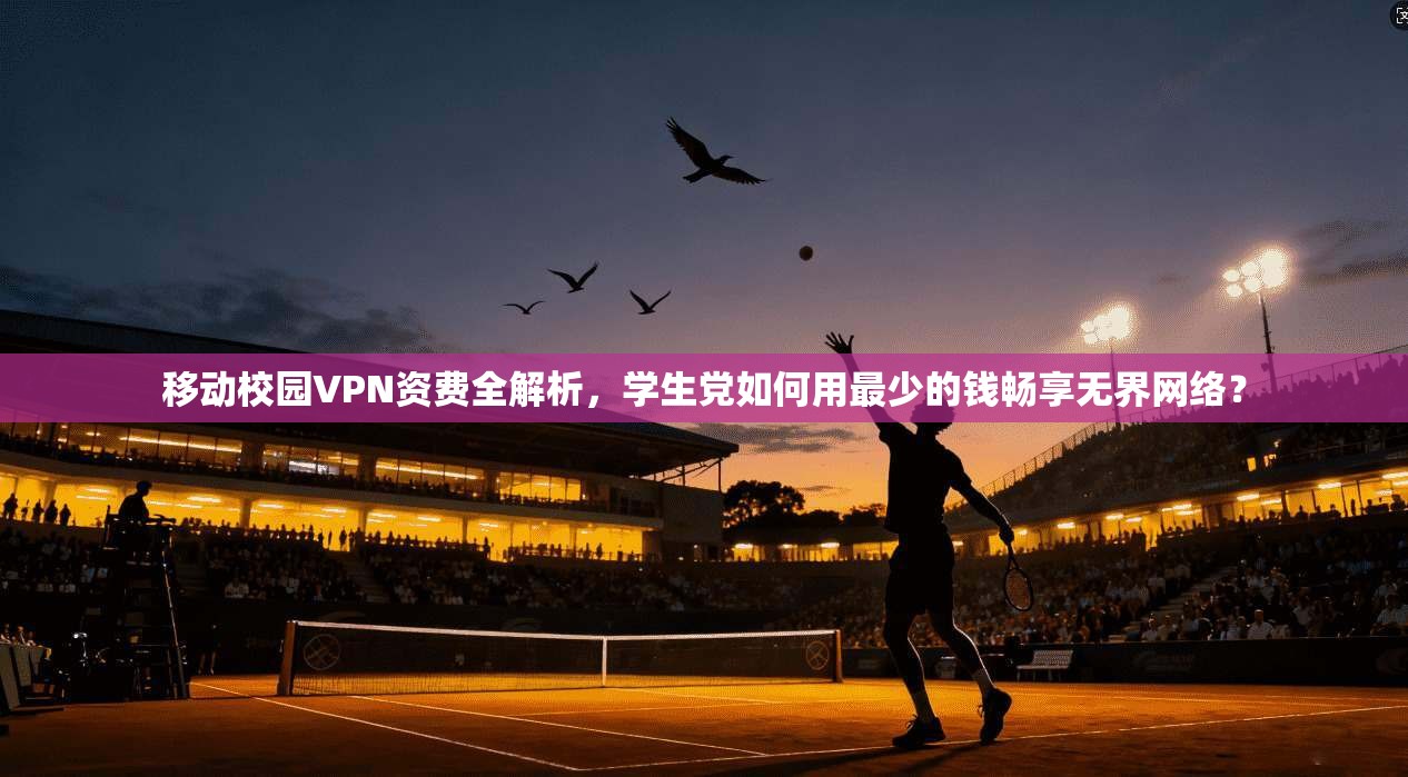 移动校园VPN资费全解析，学生党如何用最少的钱畅享无界网络？