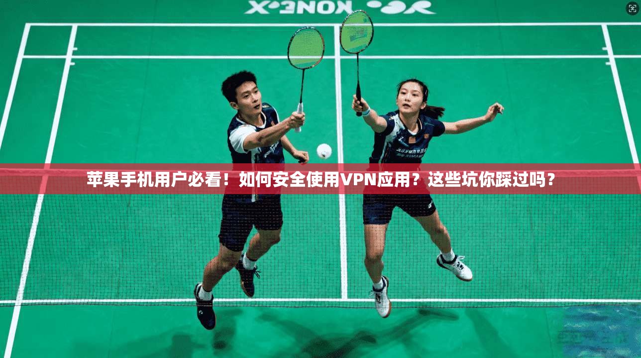 苹果手机用户必看！如何安全使用VPN应用？这些坑你踩过吗？