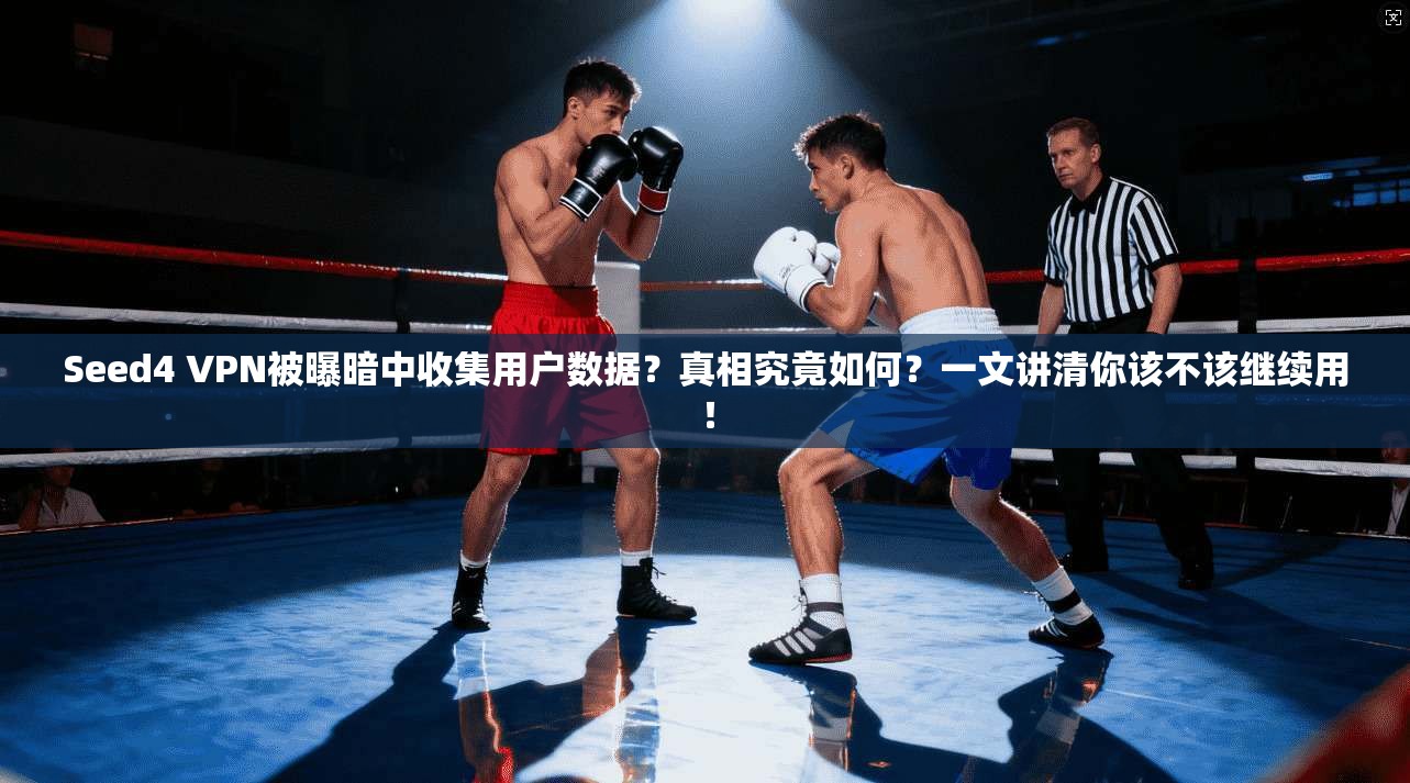 Seed4 VPN被曝暗中收集用户数据？真相究竟如何？一文讲清你该不该继续用！