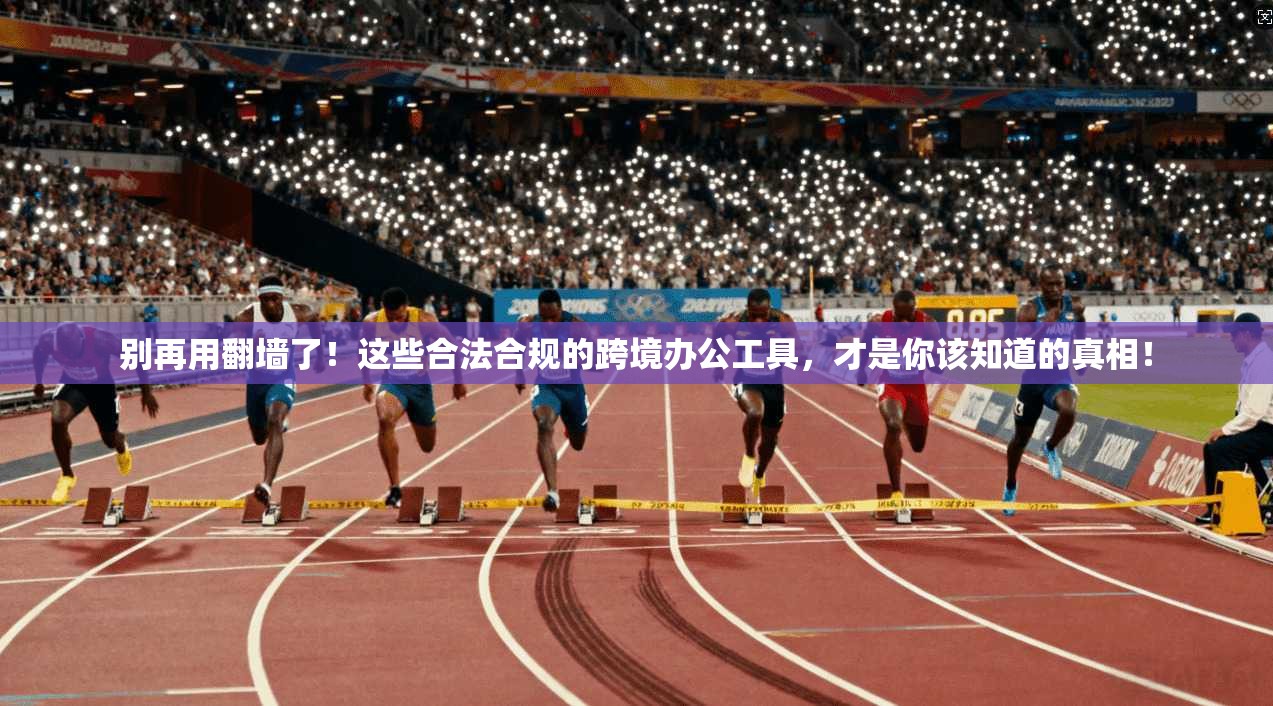 别再用翻墙了！这些合法合规的跨境办公工具，才是你该知道的真相！