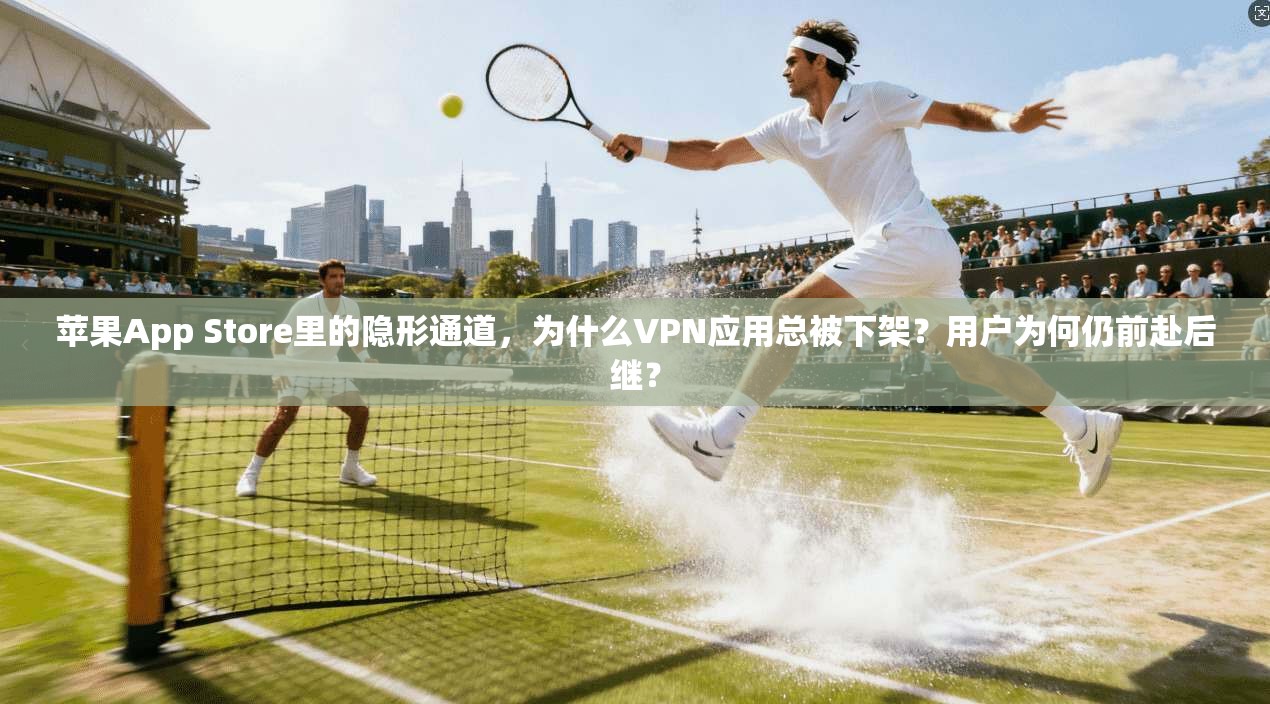 苹果App Store里的隐形通道，为什么VPN应用总被下架？用户为何仍前赴后继？