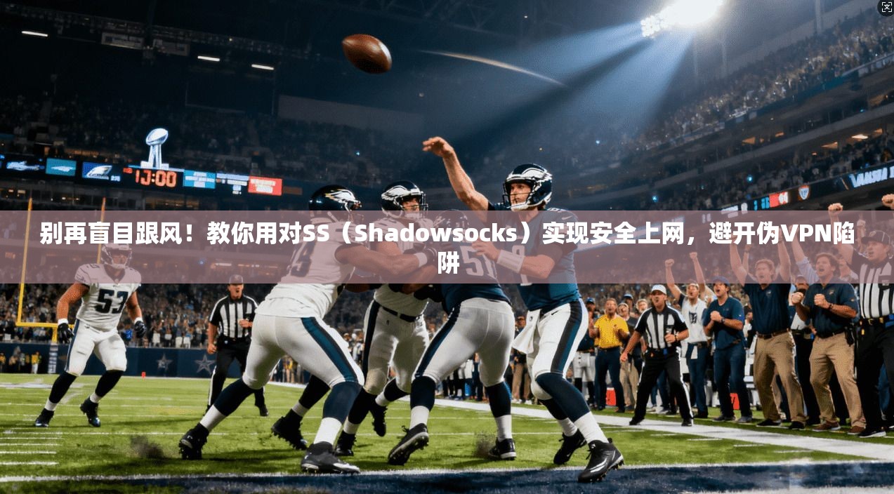 别再盲目跟风！教你用对SS（Shadowsocks）实现安全上网，避开伪VPN陷阱