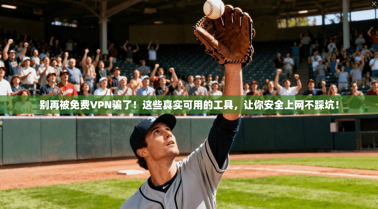 别再被免费VPN骗了！这些真实可用的工具，让你安全上网不踩坑！
