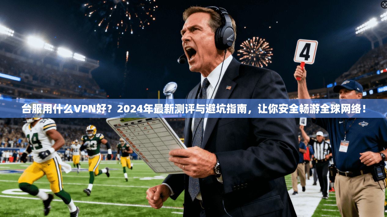 台服用什么VPN好？2024年最新测评与避坑指南，让你安全畅游全球网络！