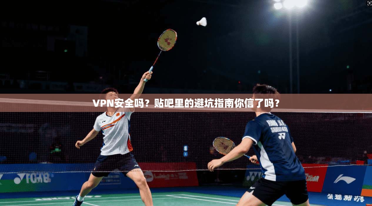 VPN安全吗？贴吧里的避坑指南你信了吗？