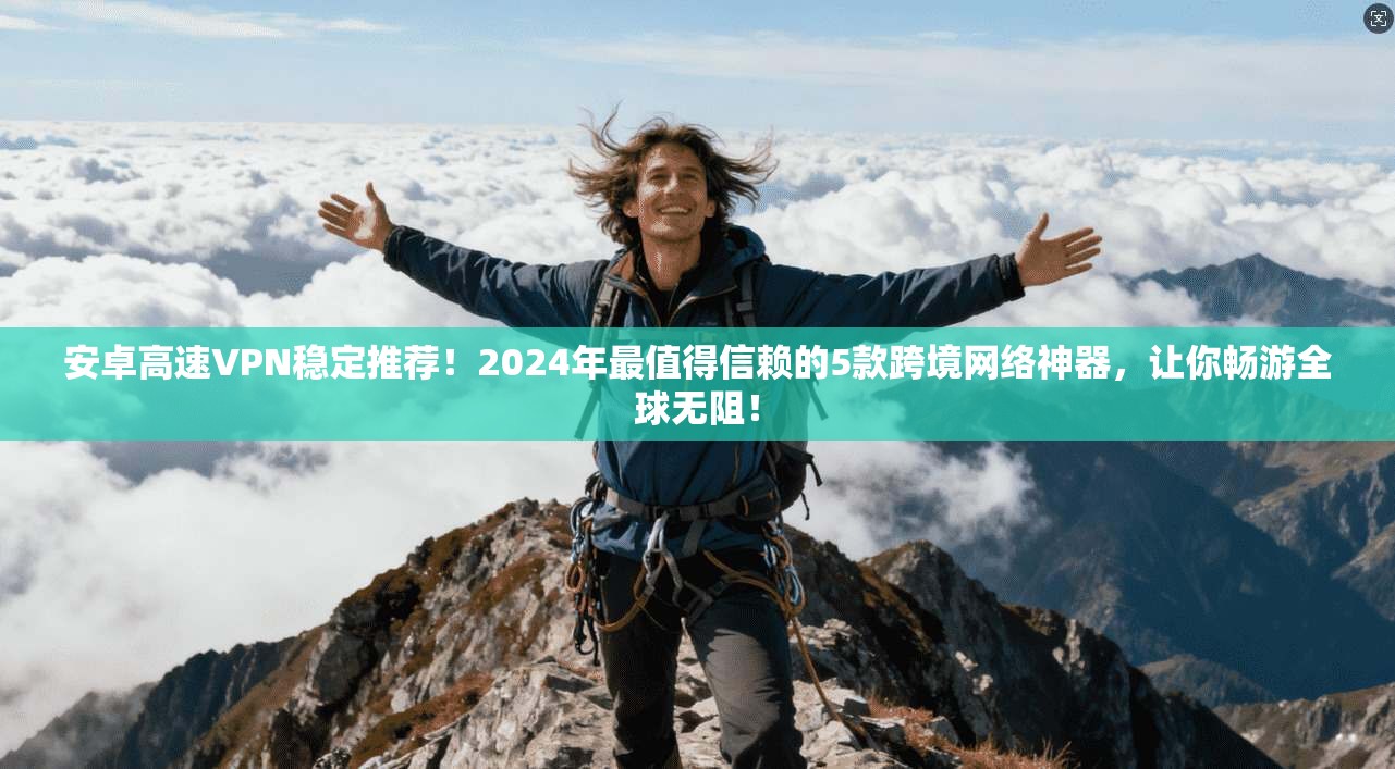 安卓高速VPN稳定推荐！2024年最值得信赖的5款跨境网络神器，让你畅游全球无阻！