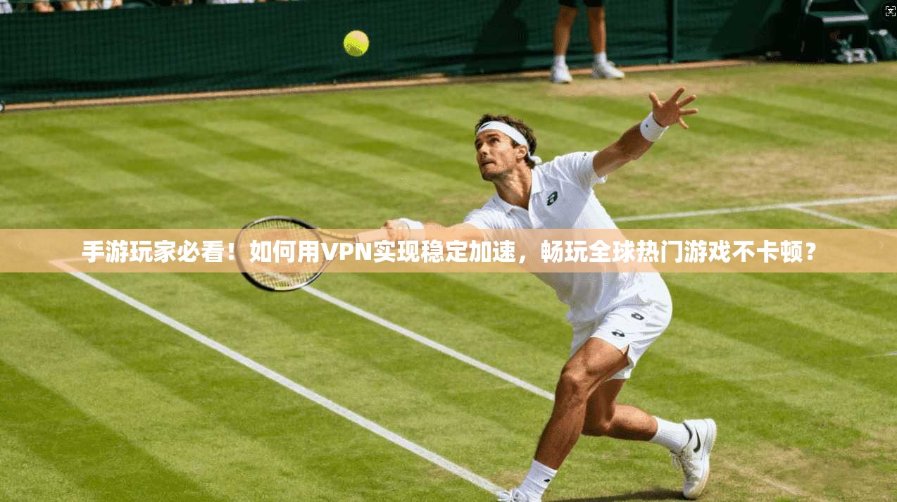 手游玩家必看！如何用VPN实现稳定加速，畅玩全球热门游戏不卡顿？