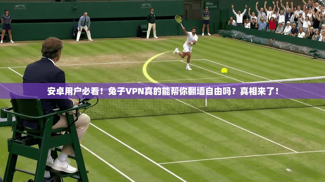 安卓用户必看！兔子VPN真的能帮你翻墙自由吗？真相来了！